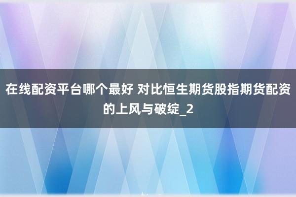 在线配资平台哪个最好 对比恒生期货股指期货配资的上风与破绽_2