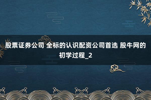 股票证券公司 全标的认识配资公司首选 股牛网的初学过程_2