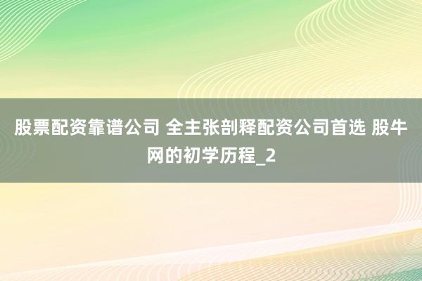 股票配资靠谱公司 全主张剖释配资公司首选 股牛网的初学历程_2