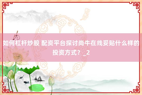 如何杠杆炒股 配资平台探讨尚牛在线妥贴什么样的投资方式？_2