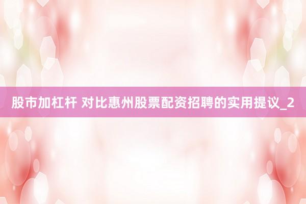 股市加杠杆 对比惠州股票配资招聘的实用提议_2