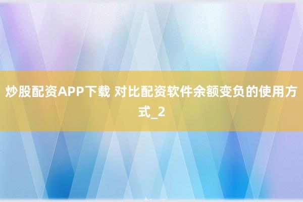 炒股配资APP下载 对比配资软件余额变负的使用方式_2