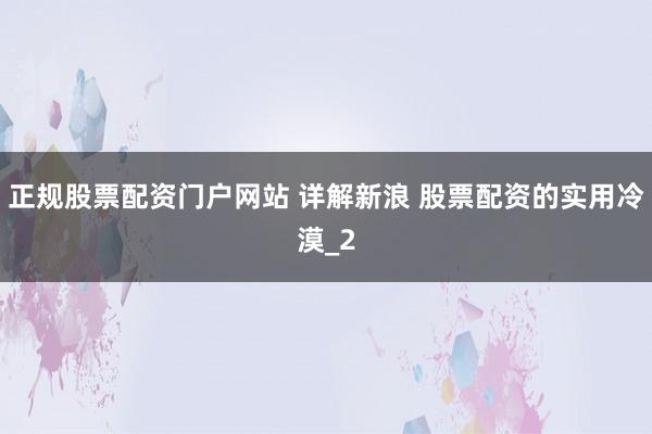 正规股票配资门户网站 详解新浪 股票配资的实用冷漠_2