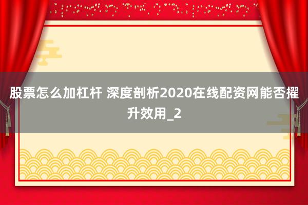 股票怎么加杠杆 深度剖析2020在线配资网能否擢升效用_2