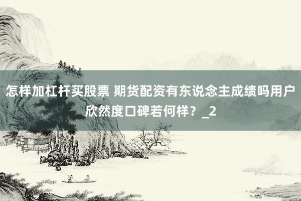 怎样加杠杆买股票 期货配资有东说念主成绩吗用户欣然度口碑若何样？_2