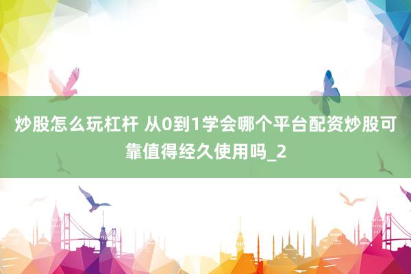 炒股怎么玩杠杆 从0到1学会哪个平台配资炒股可靠值得经久使用吗_2