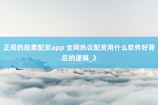 正规的股票配资app 全网热议配资用什么软件好背后的逻辑_2