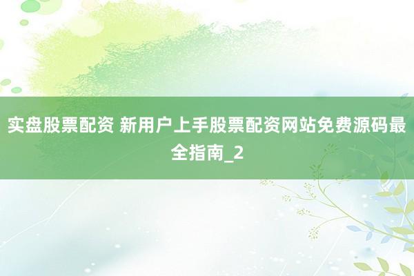 实盘股票配资 新用户上手股票配资网站免费源码最全指南_2