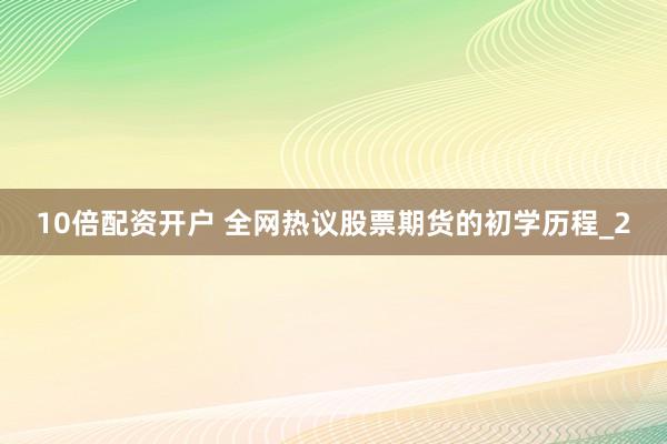 10倍配资开户 全网热议股票期货的初学历程_2
