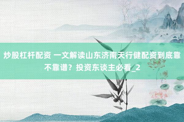 炒股杠杆配资 一文解读山东济南天行健配资到底靠不靠谱?投资东谈主必看_2
