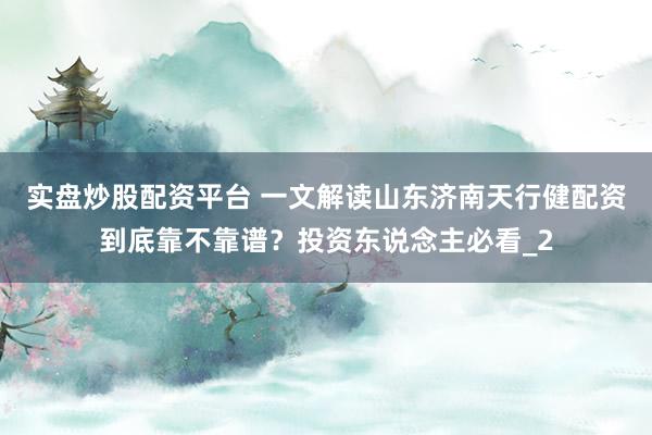 实盘炒股配资平台 一文解读山东济南天行健配资到底靠不靠谱？投资东说念主必看_2