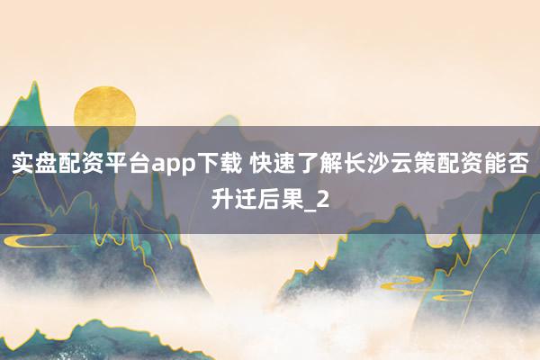 实盘配资平台app下载 快速了解长沙云策配资能否升迁后果_2