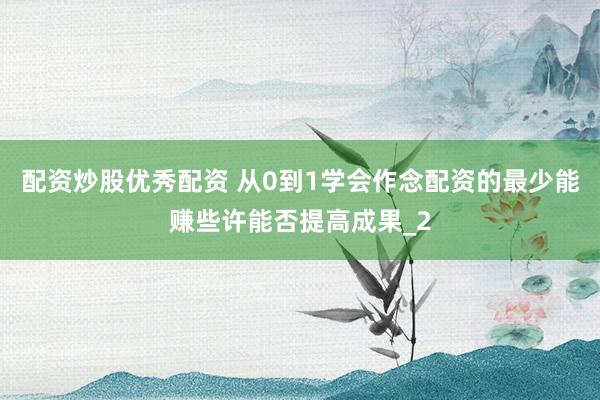 配资炒股优秀配资 从0到1学会作念配资的最少能赚些许能否提高成果_2