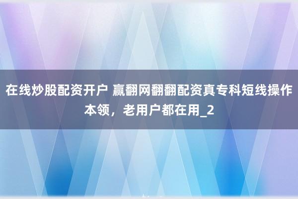 在线炒股配资开户 赢翻网翻翻配资真专科短线操作本领，老用户都在用_2
