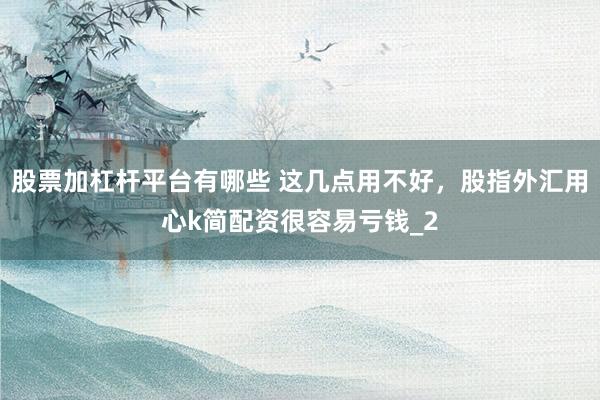 股票加杠杆平台有哪些 这几点用不好，股指外汇用心k简配资很容易亏钱_2