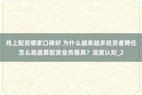 线上配资哪家口碑好 为什么越来越多投资者聘任怎么能盘算配资业务器具？深度认知_2