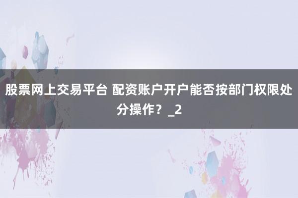 股票网上交易平台 配资账户开户能否按部门权限处分操作？_2