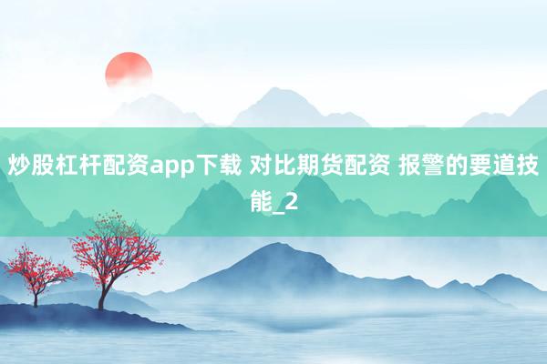 炒股杠杆配资app下载 对比期货配资 报警的要道技能_2