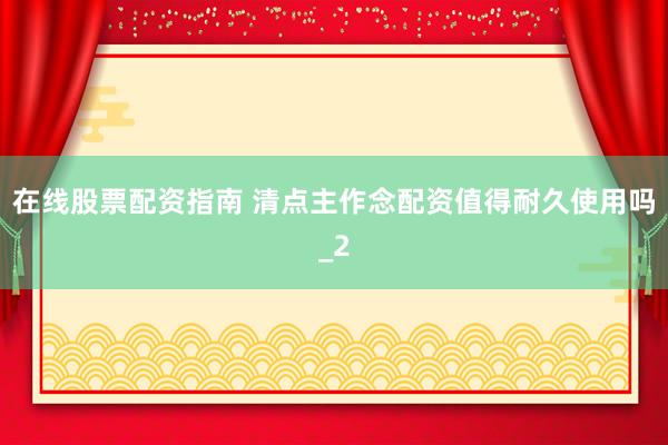 在线股票配资指南 清点主作念配资值得耐久使用吗_2