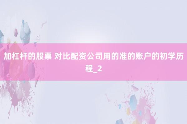 加杠杆的股票 对比配资公司用的准的账户的初学历程_2