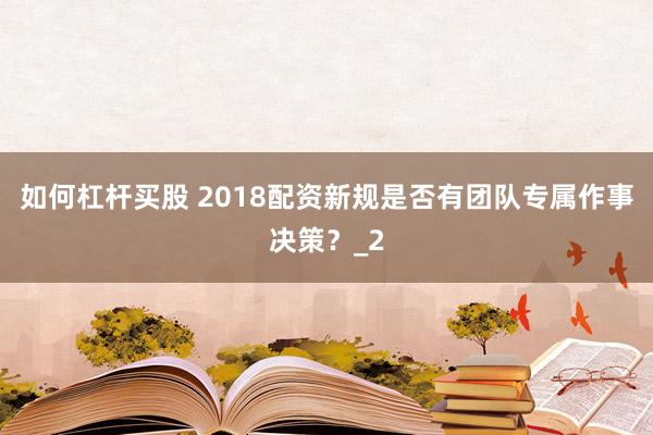 如何杠杆买股 2018配资新规是否有团队专属作事决策？_2