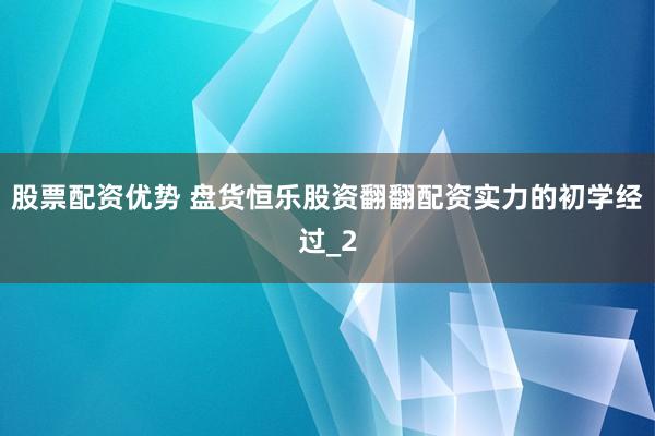股票配资优势 盘货恒乐股资翻翻配资实力的初学经过_2