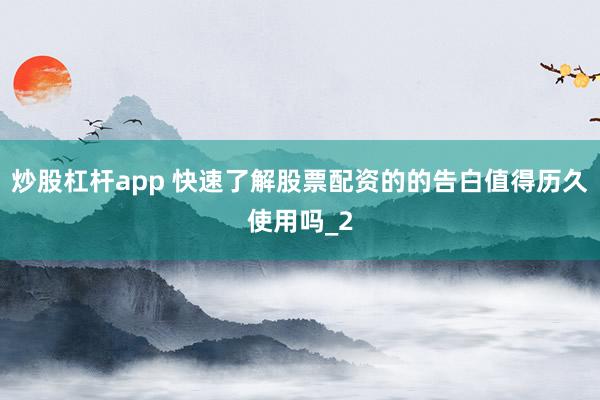炒股杠杆app 快速了解股票配资的的告白值得历久使用吗_2