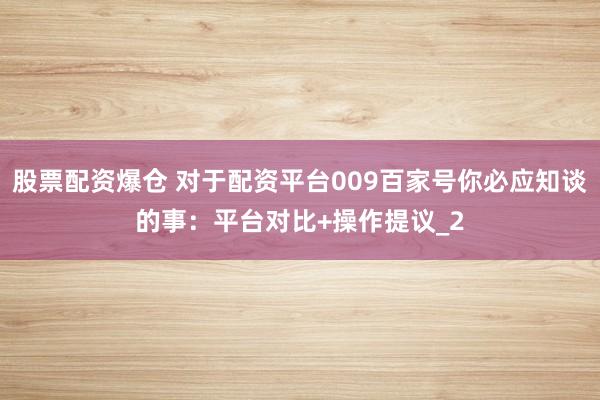 股票配资爆仓 对于配资平台009百家号你必应知谈的事：平台对比+操作提议_2