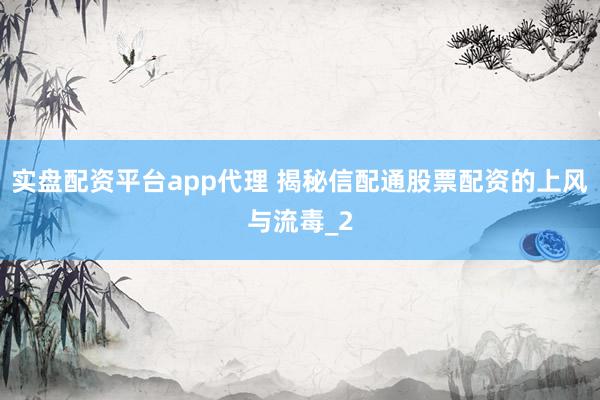实盘配资平台app代理 揭秘信配通股票配资的上风与流毒_2