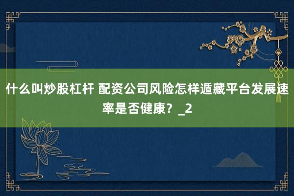 什么叫炒股杠杆 配资公司风险怎样遁藏平台发展速率是否健康？_2