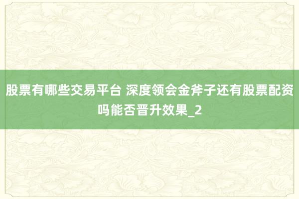 股票有哪些交易平台 深度领会金斧子还有股票配资吗能否晋升效果_2
