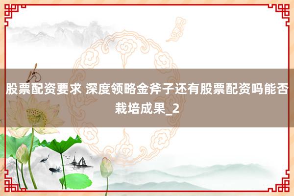 股票配资要求 深度领略金斧子还有股票配资吗能否栽培成果_2