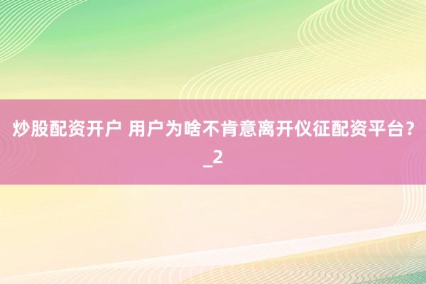 炒股配资开户 用户为啥不肯意离开仪征配资平台？_2