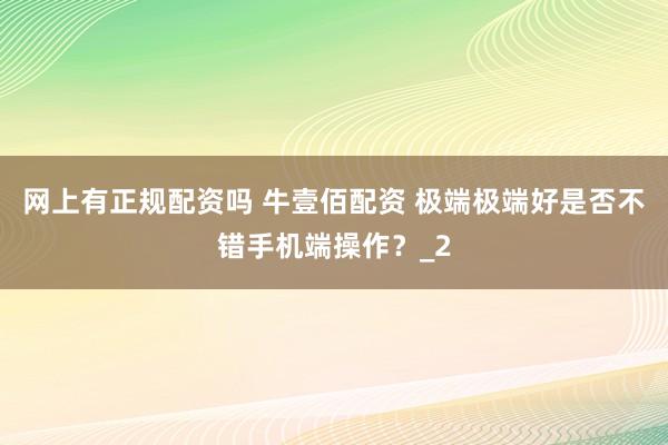 网上有正规配资吗 牛壹佰配资 极端极端好是否不错手机端操作？_2
