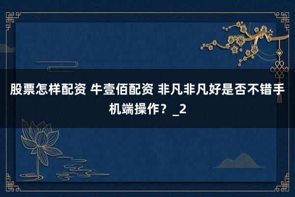 股票怎样配资 牛壹佰配资 非凡非凡好是否不错手机端操作？_2