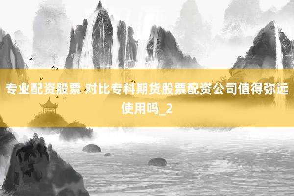 专业配资股票 对比专科期货股票配资公司值得弥远使用吗_2
