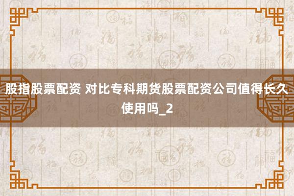 股指股票配资 对比专科期货股票配资公司值得长久使用吗_2
