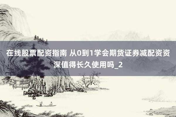 在线股票配资指南 从0到1学会期货证券减配资资深值得长久使用吗_2