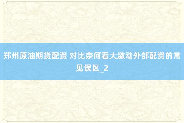 郑州原油期货配资 对比奈何看大激动外部配资的常见误区_2
