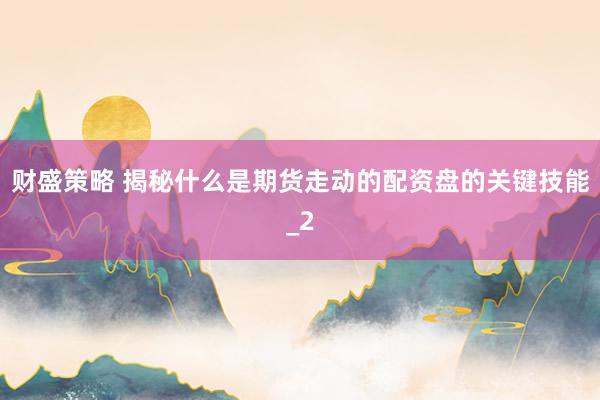 财盛策略 揭秘什么是期货走动的配资盘的关键技能_2