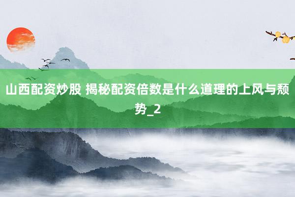 山西配资炒股 揭秘配资倍数是什么道理的上风与颓势_2