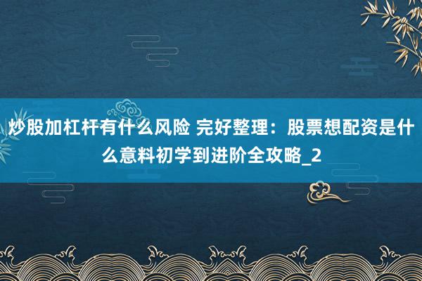 炒股加杠杆有什么风险 完好整理：股票想配资是什么意料初学到进阶全攻略_2