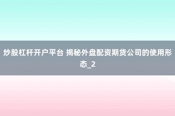 炒股杠杆开户平台 揭秘外盘配资期货公司的使用形态_2