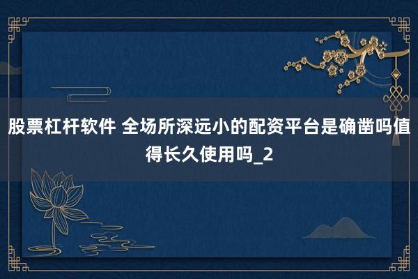 股票杠杆软件 全场所深远小的配资平台是确凿吗值得长久使用吗_2