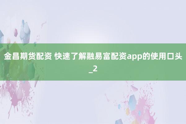金昌期货配资 快速了解融易富配资app的使用口头_2