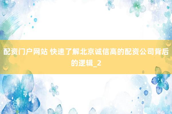 配资门户网站 快速了解北京诚信高的配资公司背后的逻辑_2