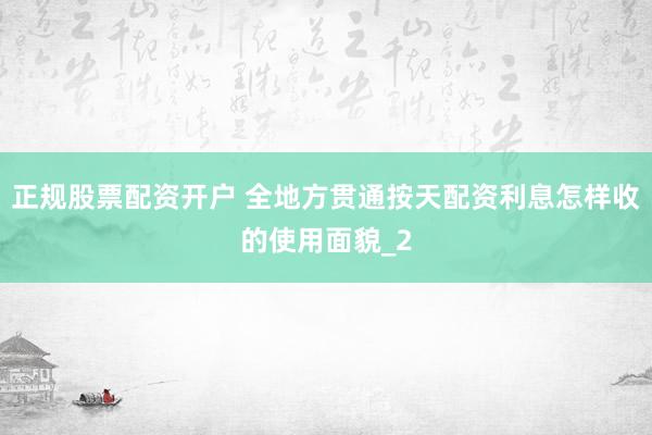 正规股票配资开户 全地方贯通按天配资利息怎样收的使用面貌_2