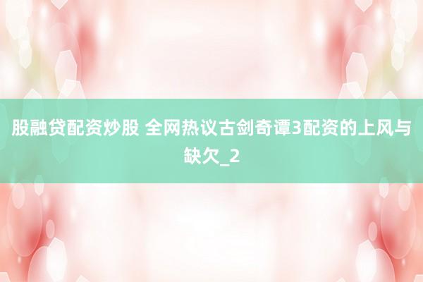股融贷配资炒股 全网热议古剑奇谭3配资的上风与缺欠_2