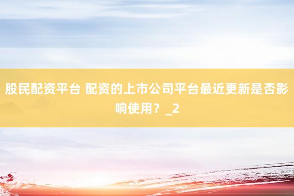 股民配资平台 配资的上市公司平台最近更新是否影响使用？_2