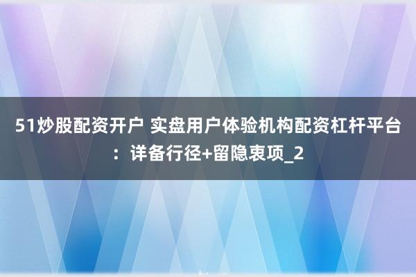 51炒股配资开户 实盘用户体验机构配资杠杆平台：详备行径+留隐衷项_2